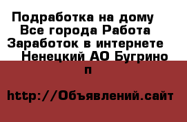 Подработка на дому  - Все города Работа » Заработок в интернете   . Ненецкий АО,Бугрино п.